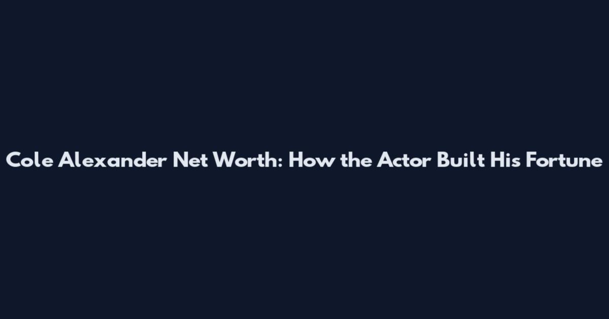 Cole Alexander Net Worth: How the Actor Built His Fortune