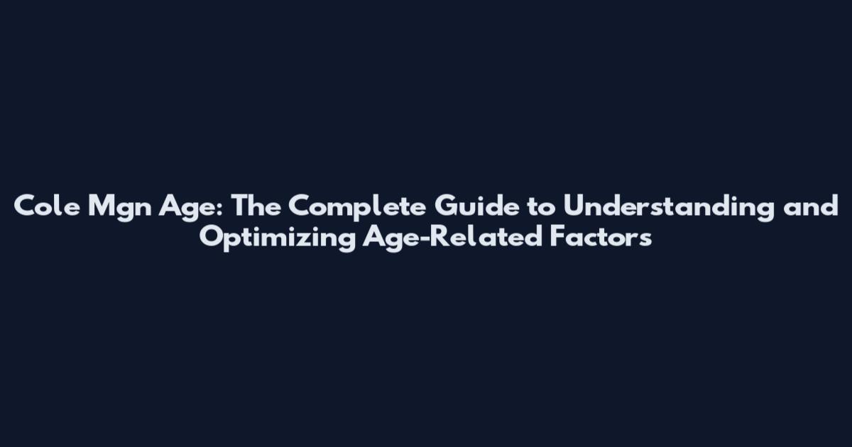Cole Mgn Age: The Complete Guide to Understanding and Optimizing Age-Related Factors