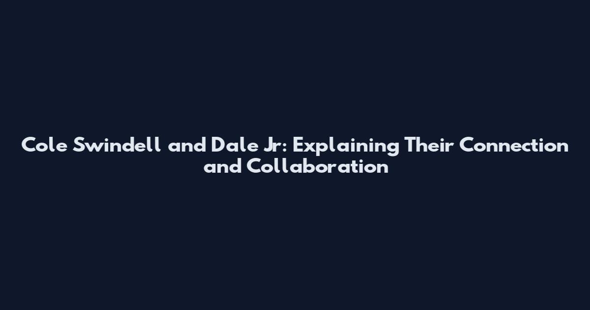 Cole Swindell and Dale Jr: Explaining Their Connection and Collaboration
