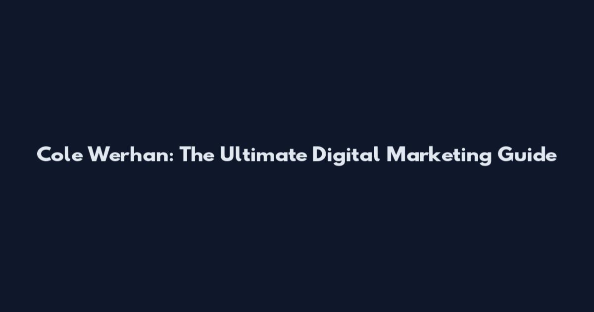 Cole Werhan: The Ultimate Digital Marketing Guide