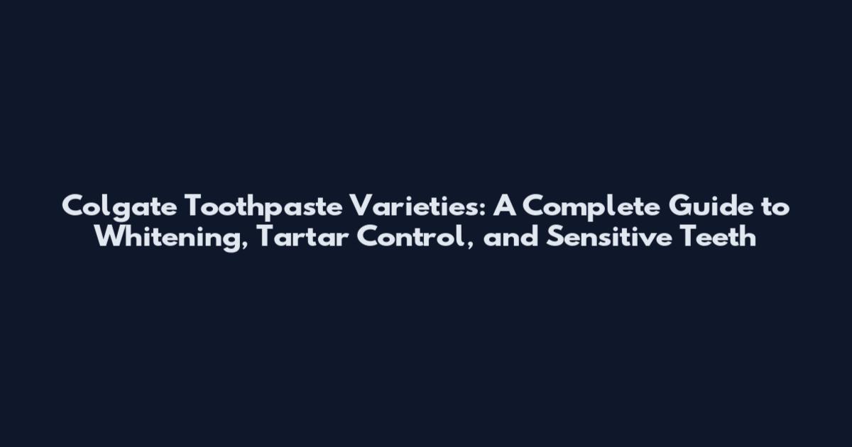 Colgate Toothpaste Varieties: A Complete Guide to Whitening, Tartar Control, and Sensitive Teeth