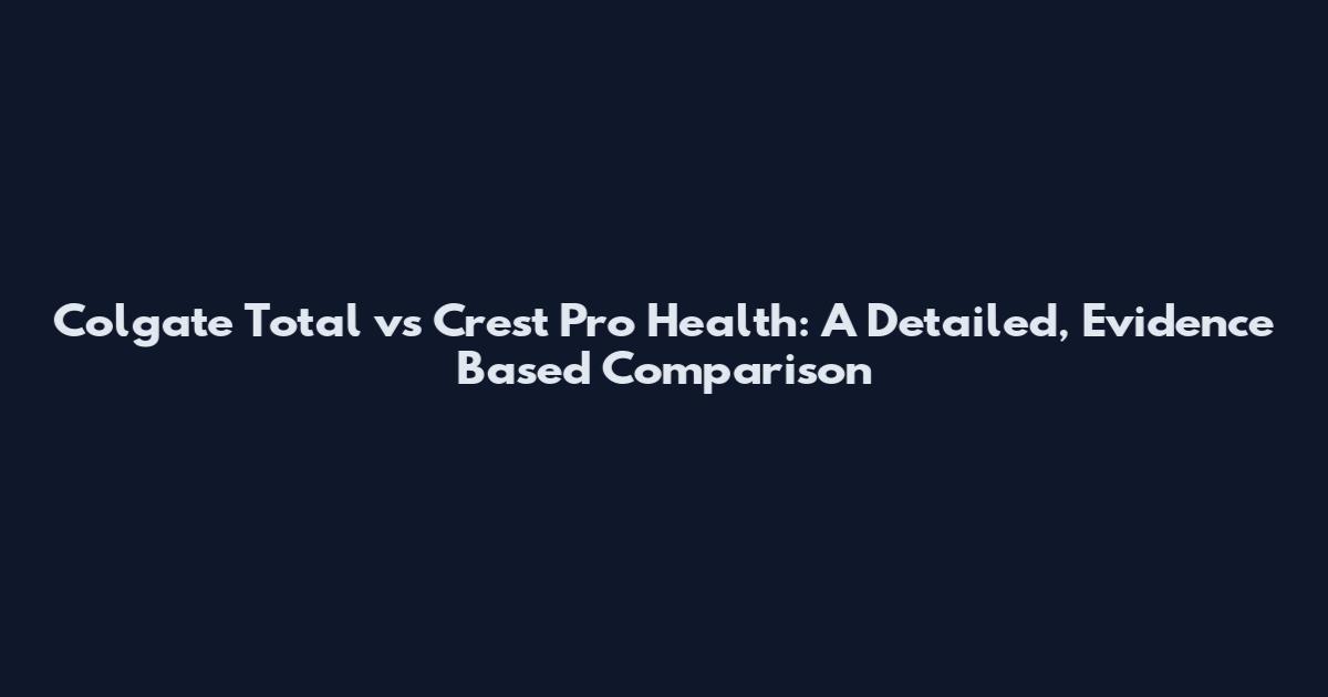 Colgate Total vs Crest Pro Health: A Detailed, Evidence Based Comparison