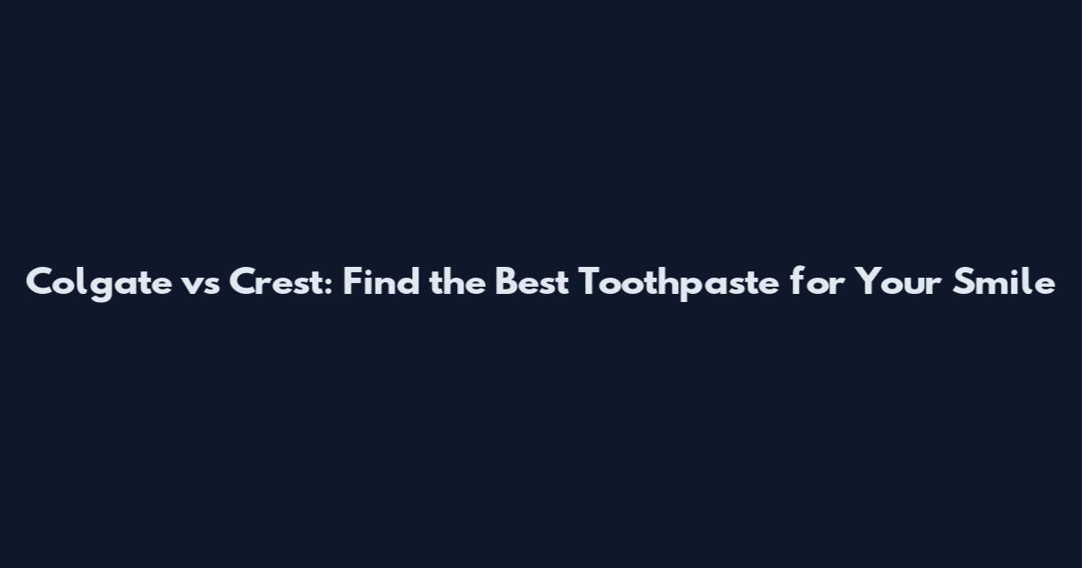 Colgate vs Crest: Find the Best Toothpaste for Your Smile