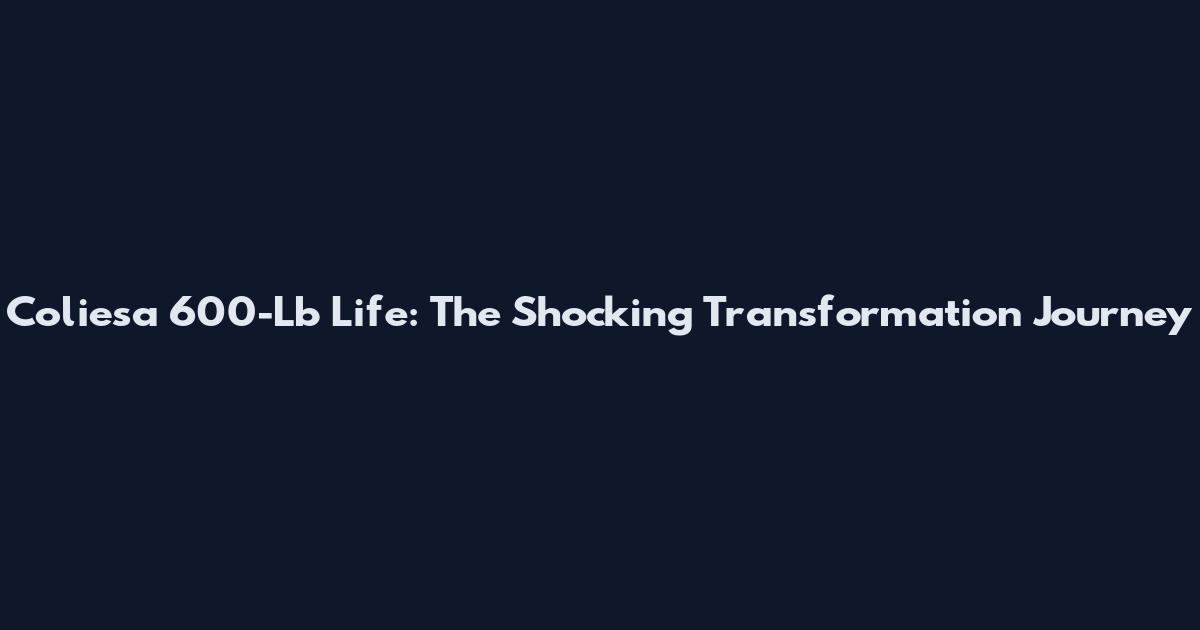 Coliesa 600-Lb Life: The Shocking Transformation Journey