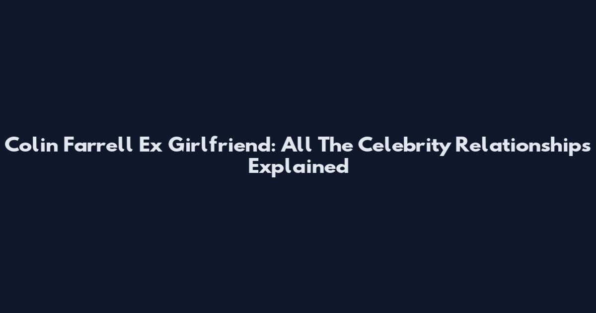 Colin Farrell Ex Girlfriend: All The Celebrity Relationships Explained