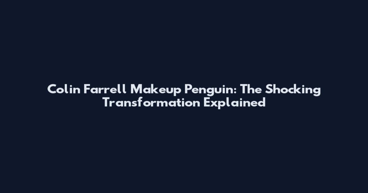 Colin Farrell Makeup Penguin: The Shocking Transformation Explained