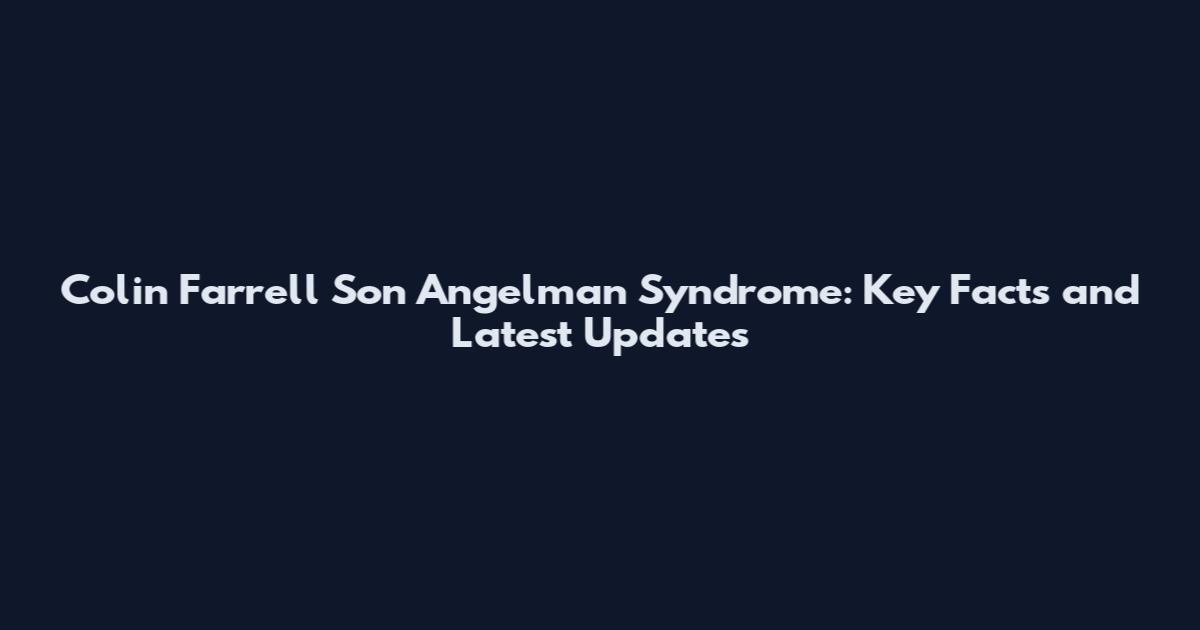 Colin Farrell Son Angelman Syndrome: Key Facts and Latest Updates