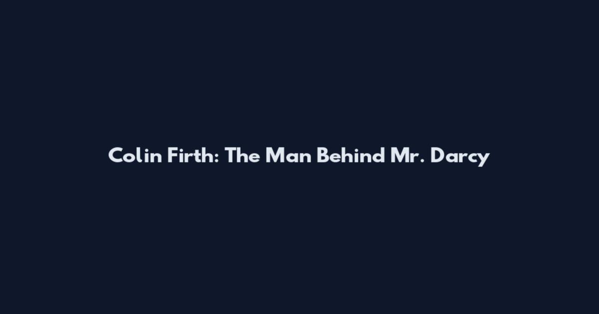 Colin Firth: The Man Behind Mr. Darcy