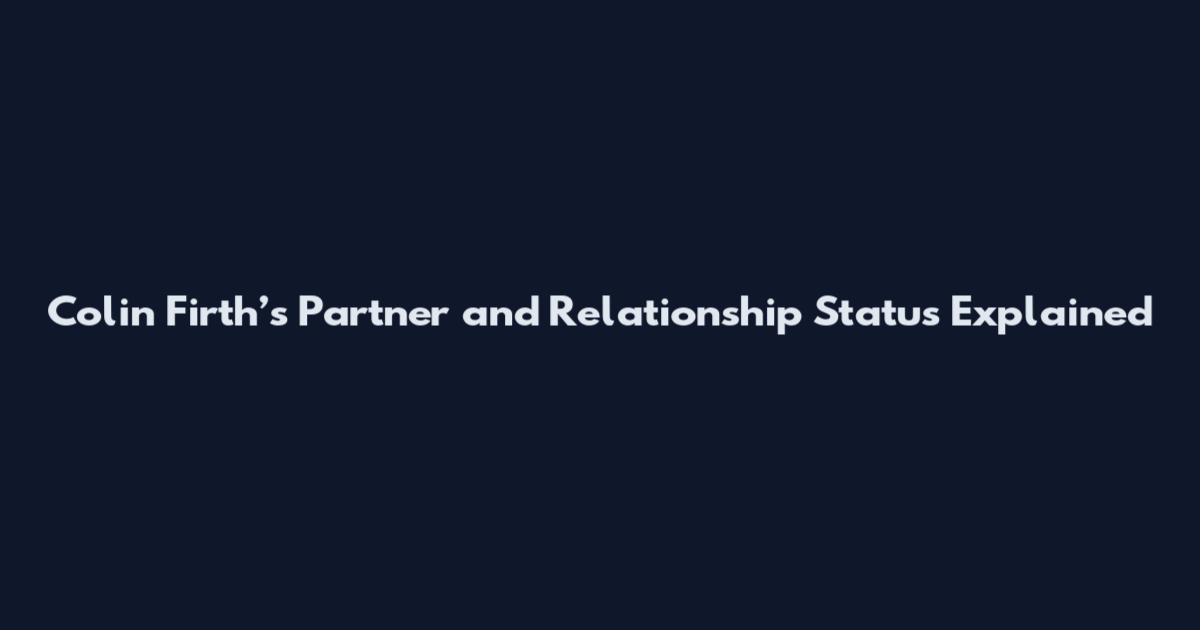Colin Firth’s Partner and Relationship Status Explained