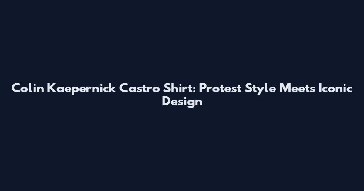 Colin Kaepernick Castro Shirt: Protest Style Meets Iconic Design