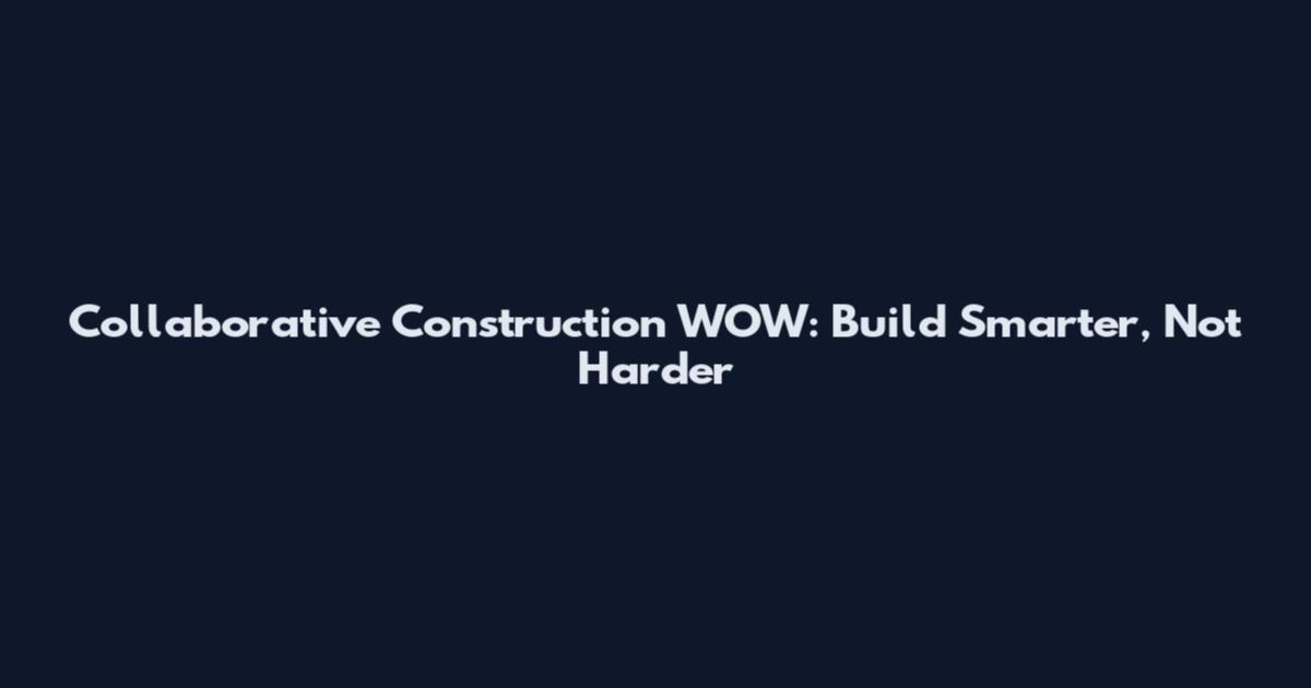 Collaborative Construction WOW: Build Smarter, Not Harder