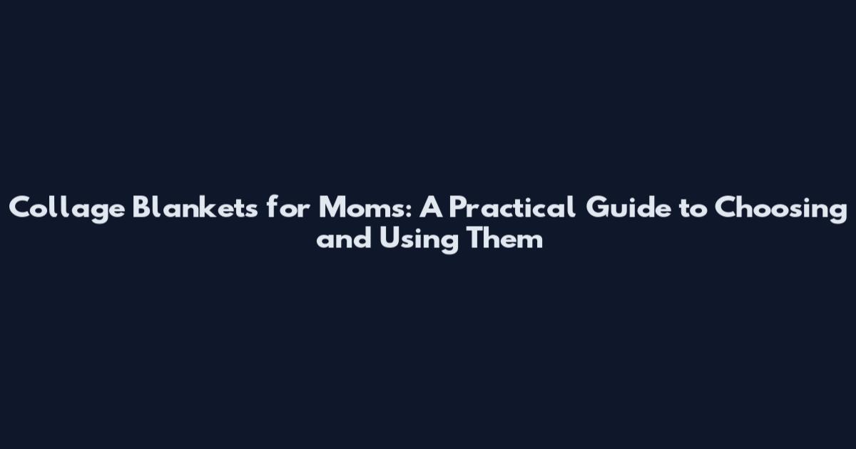Collage Blankets for Moms: A Practical Guide to Choosing and Using Them