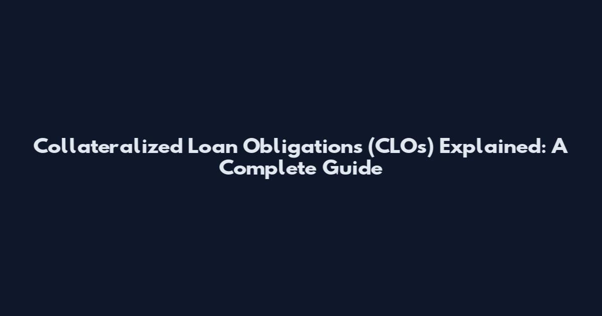 Collateralized Loan Obligations (CLOs) Explained: A Complete Guide