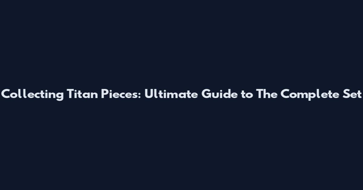Collecting Titan Pieces: Ultimate Guide to The Complete Set