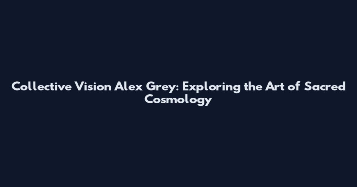 Collective Vision Alex Grey: Exploring the Art of Sacred Cosmology