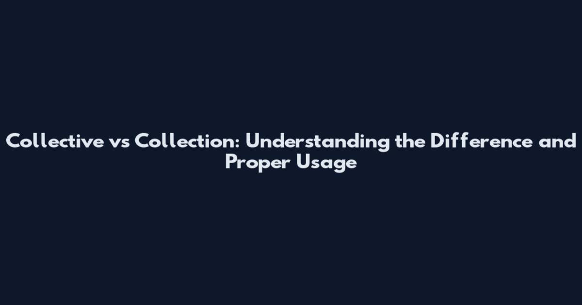 Collective vs Collection: Understanding the Difference and Proper Usage