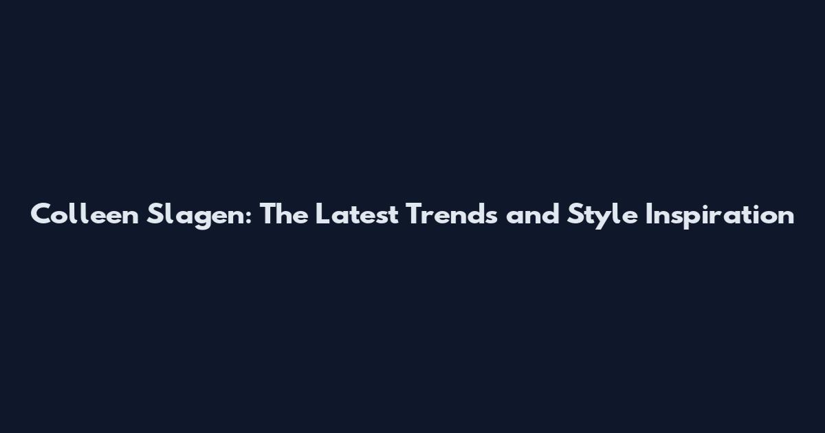 Colleen Slagen: The Latest Trends and Style Inspiration