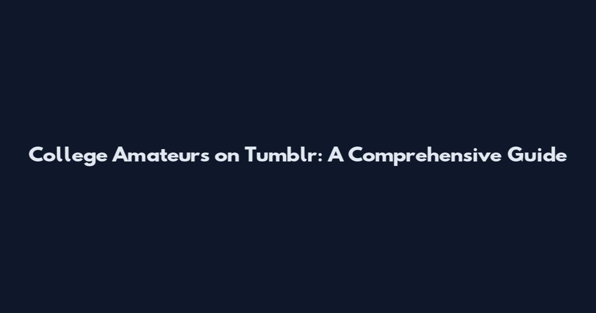 College Amateurs on Tumblr: A Comprehensive Guide