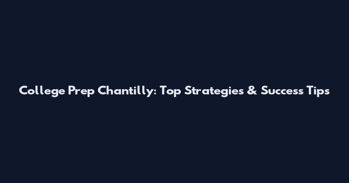 College Prep Chantilly: Top Strategies & Success Tips