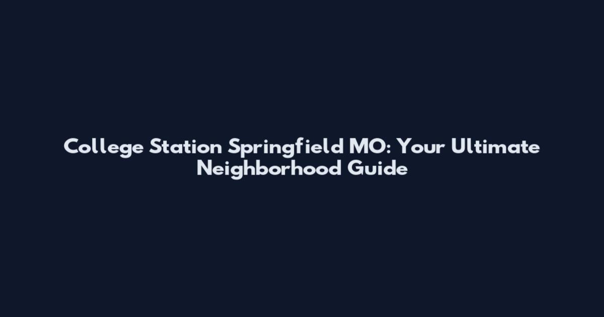 College Station Springfield MO: Your Ultimate Neighborhood Guide