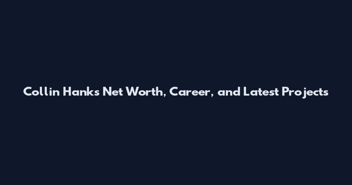 Collin Hanks Net Worth, Career, and Latest Projects