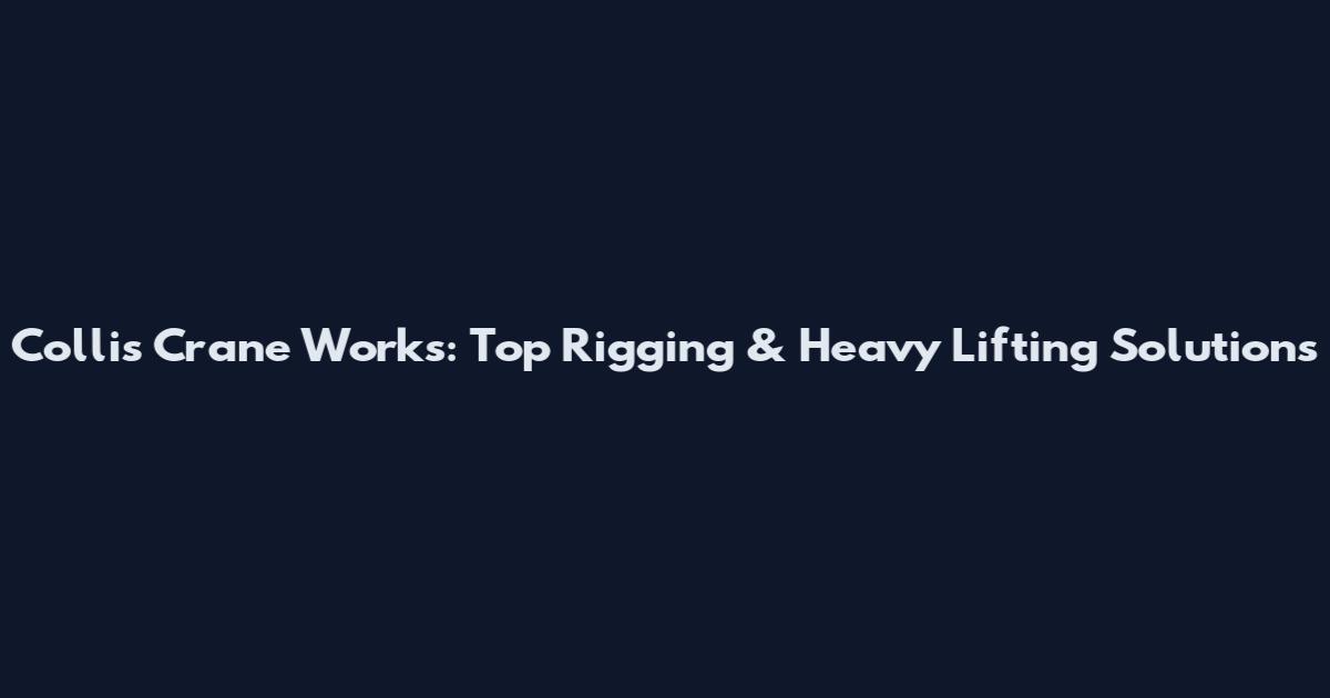 Collis Crane Works: Top Rigging & Heavy Lifting Solutions