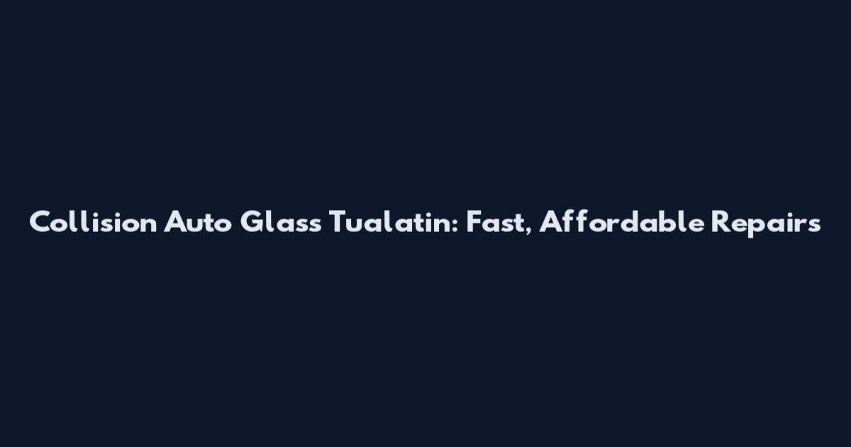 Collision Auto Glass Tualatin: Fast, Affordable Repairs