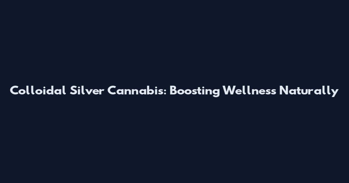 Colloidal Silver Cannabis: Boosting Wellness Naturally