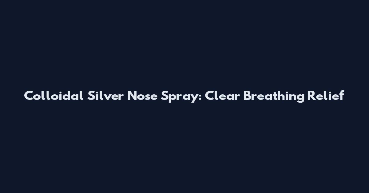 Colloidal Silver Nose Spray: Clear Breathing Relief