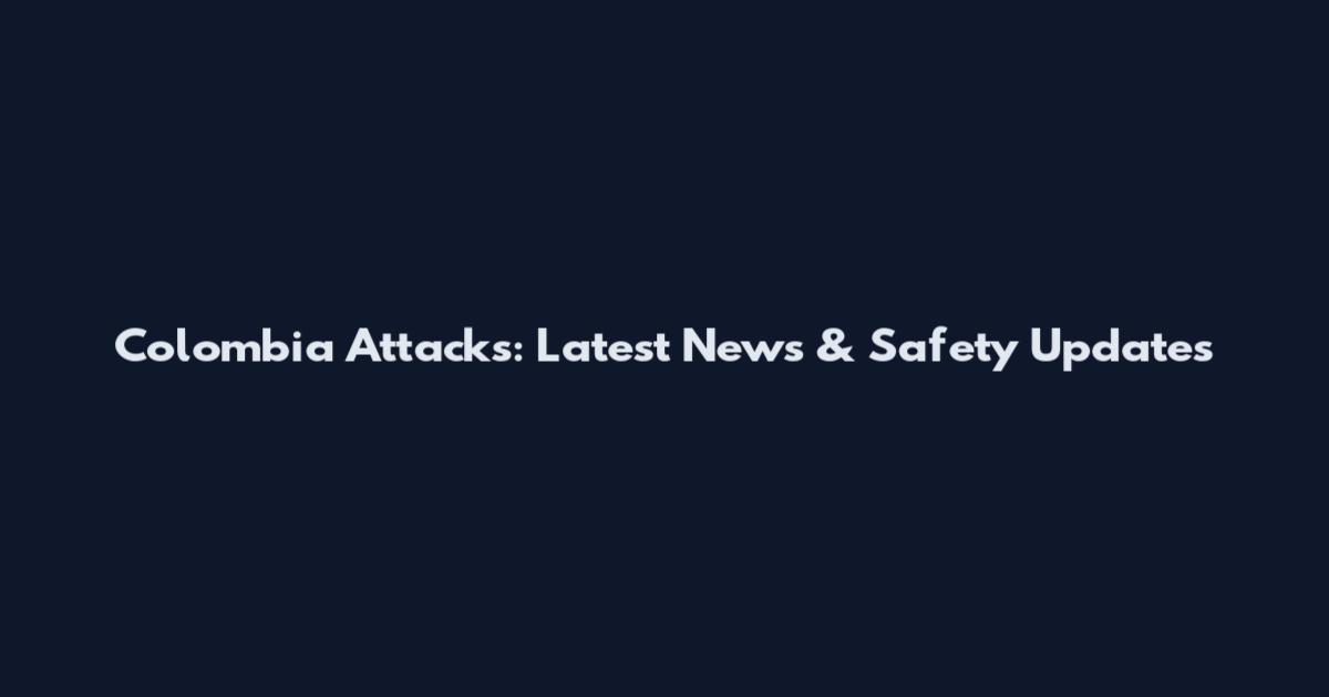 Colombia Attacks: Latest News & Safety Updates