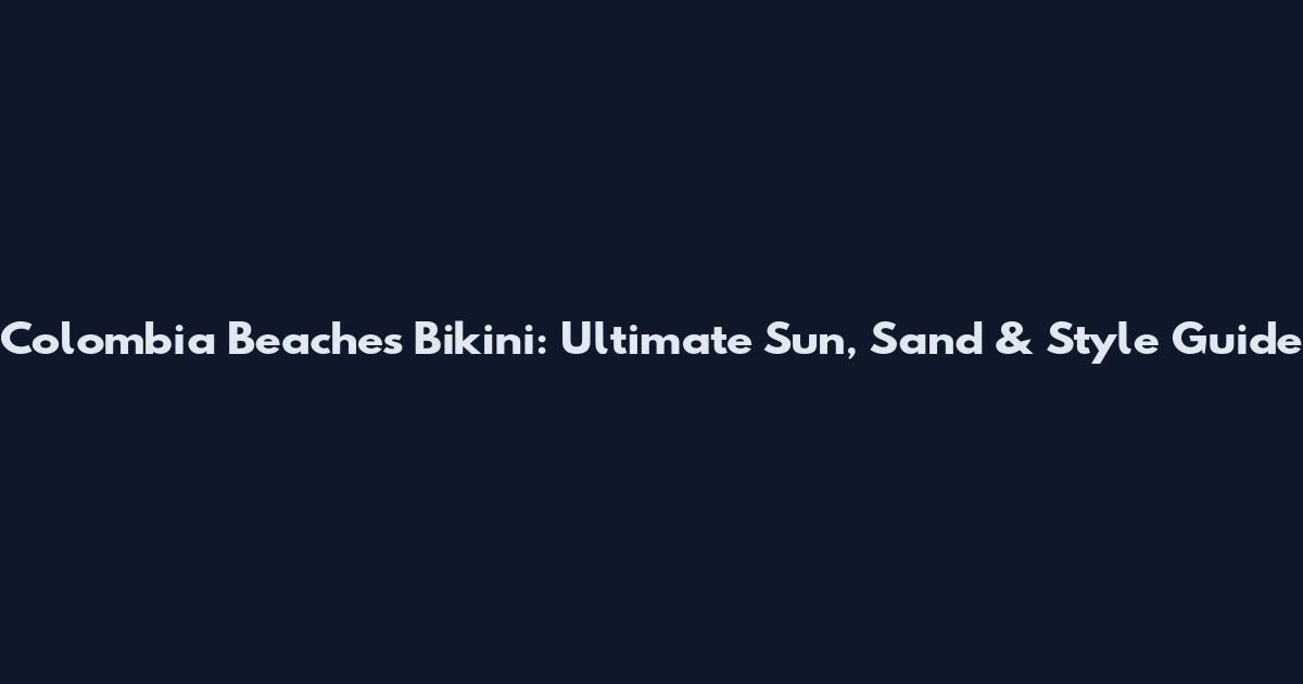 Colombia Beaches Bikini: Ultimate Sun, Sand & Style Guide