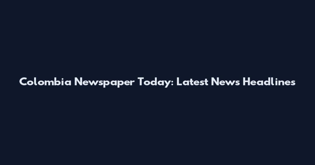 Colombia Newspaper Today: Latest News Headlines