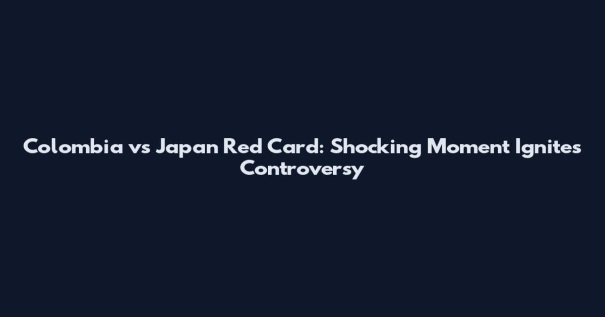 Colombia vs Japan Red Card: Shocking Moment Ignites Controversy
