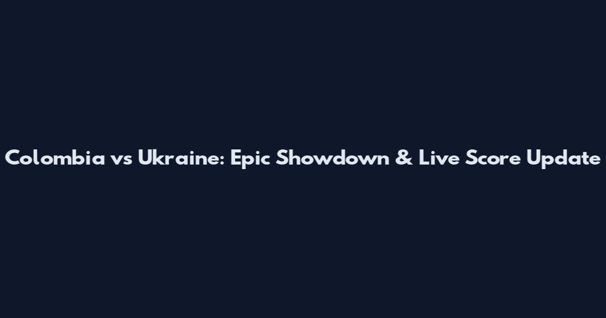 Colombia vs Ukraine: Epic Showdown & Live Score Update