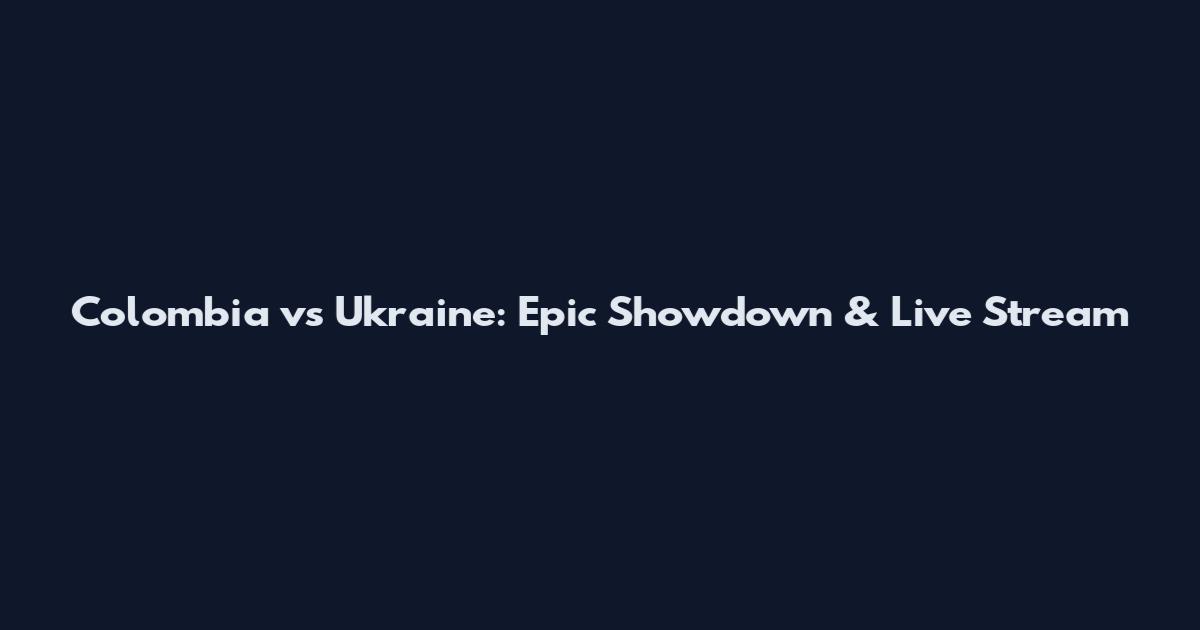 Colombia vs Ukraine: Epic Showdown & Live Stream