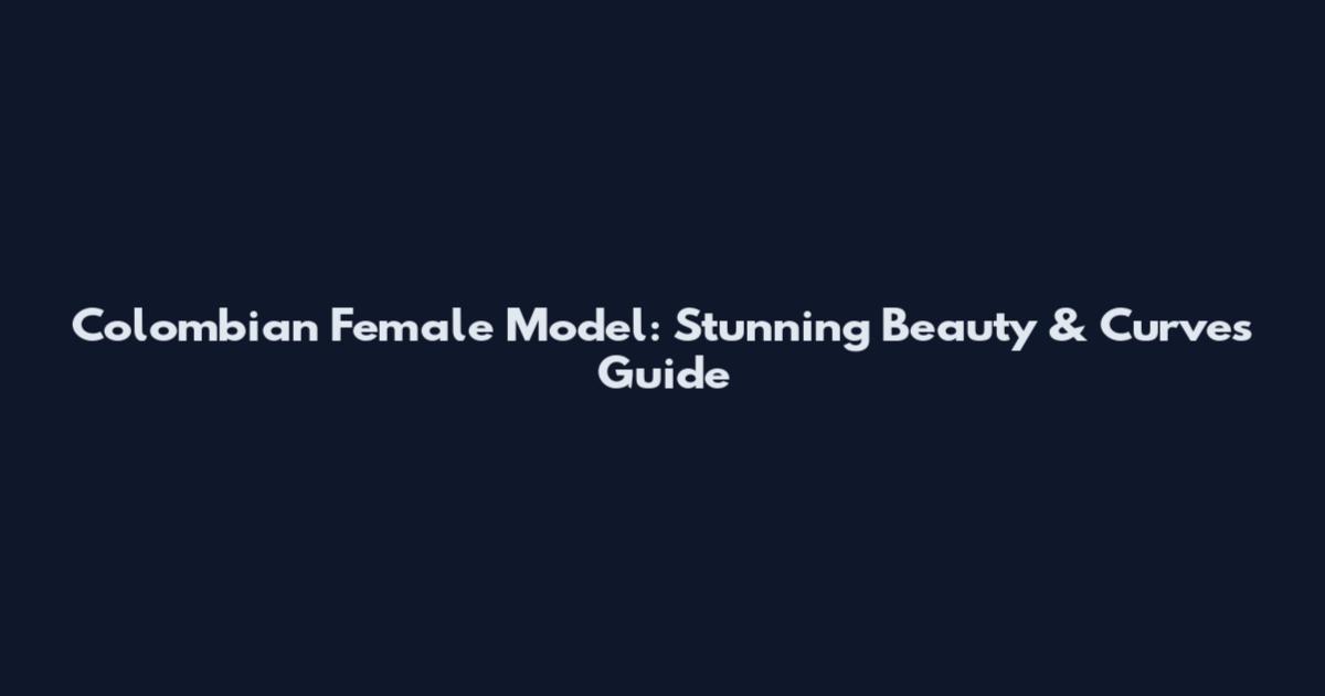 Colombian Female Model: Stunning Beauty & Curves Guide