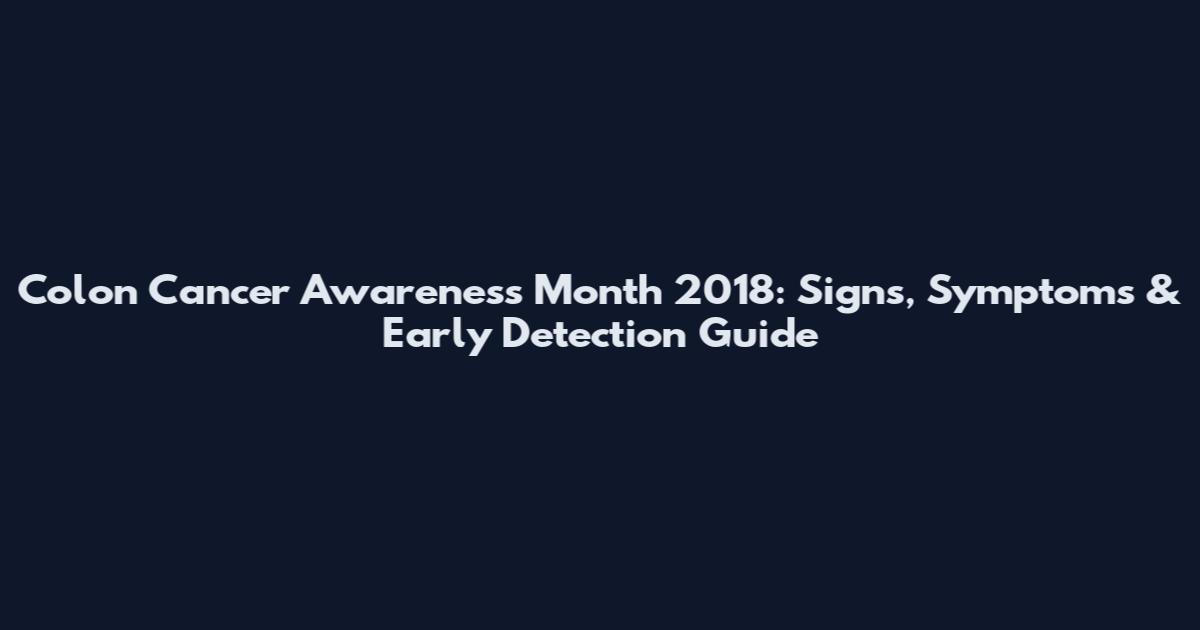 Colon Cancer Awareness Month 2018: Signs, Symptoms & Early Detection Guide