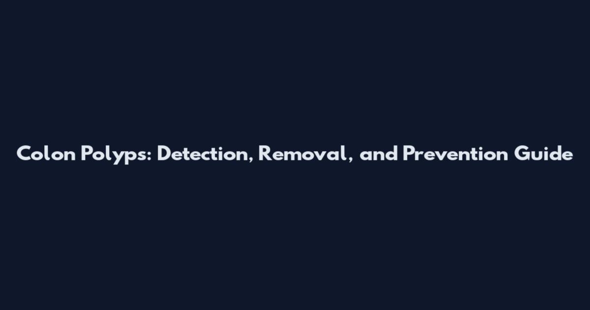 Colon Polyps: Detection, Removal, and Prevention Guide