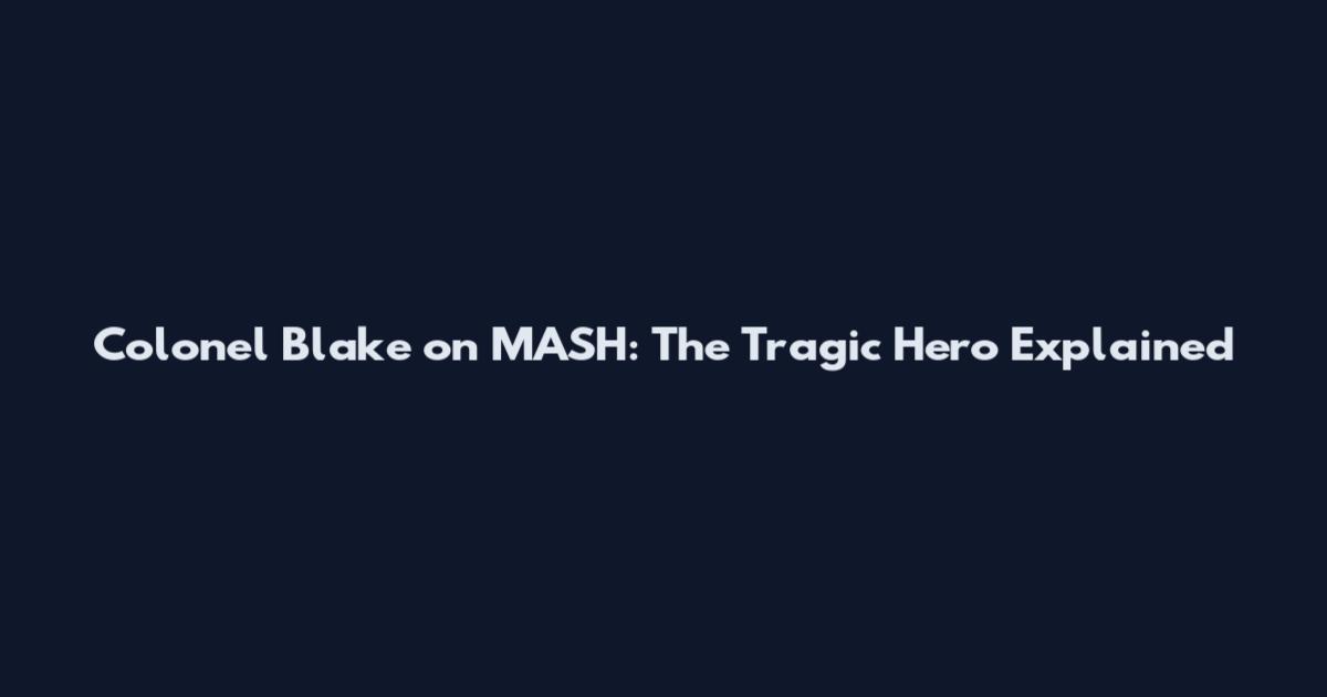Colonel Blake on MASH: The Tragic Hero Explained
