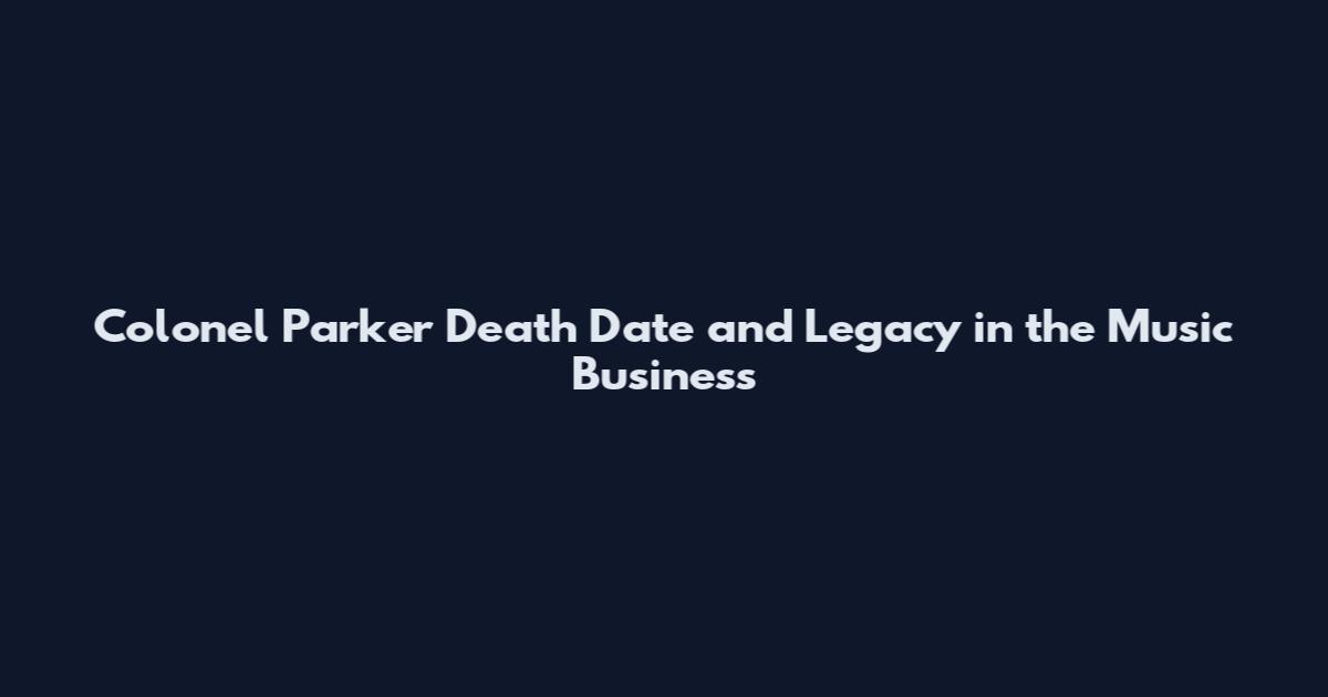 Colonel Parker Death Date and Legacy in the Music Business