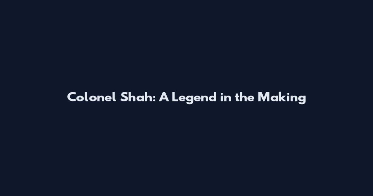 Colonel Shah: A Legend in the Making