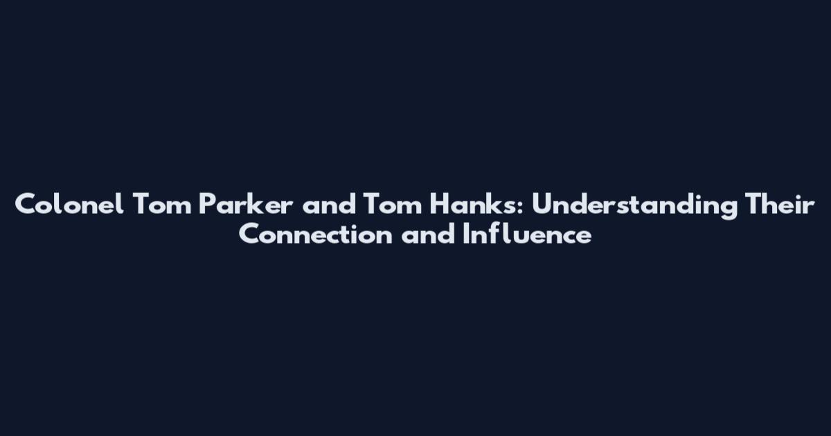 Colonel Tom Parker and Tom Hanks: Understanding Their Connection and Influence