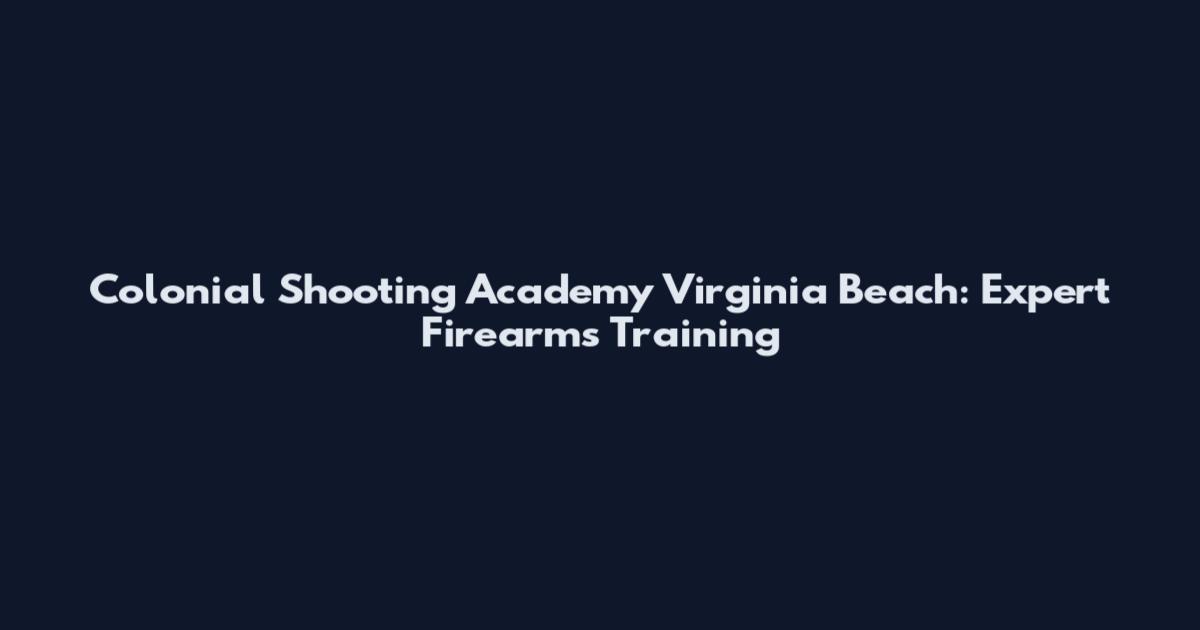 Colonial Shooting Academy Virginia Beach: Expert Firearms Training