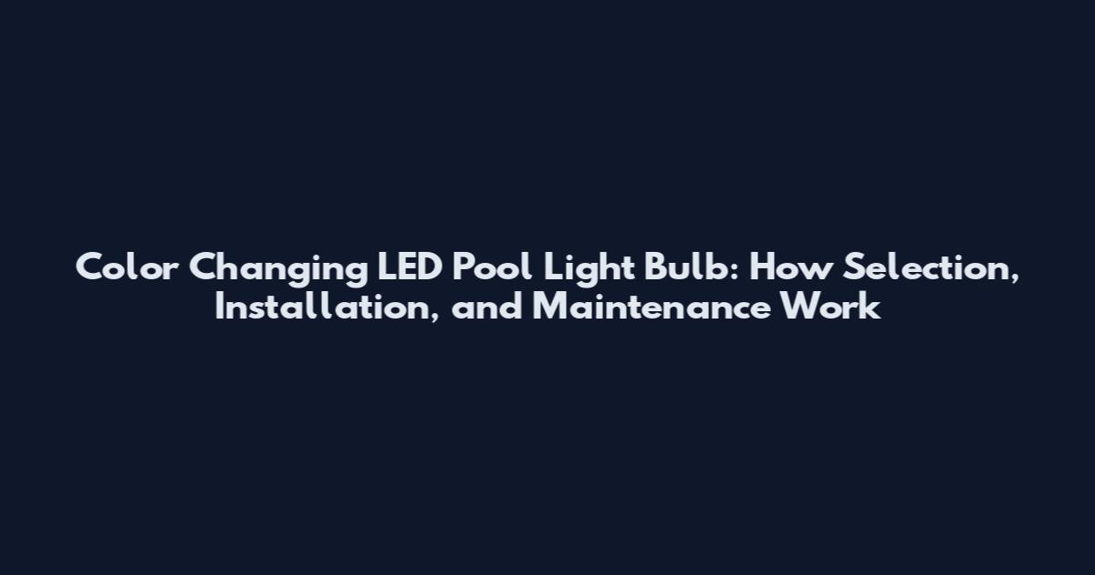 Color Changing LED Pool Light Bulb: How Selection, Installation, and Maintenance Work