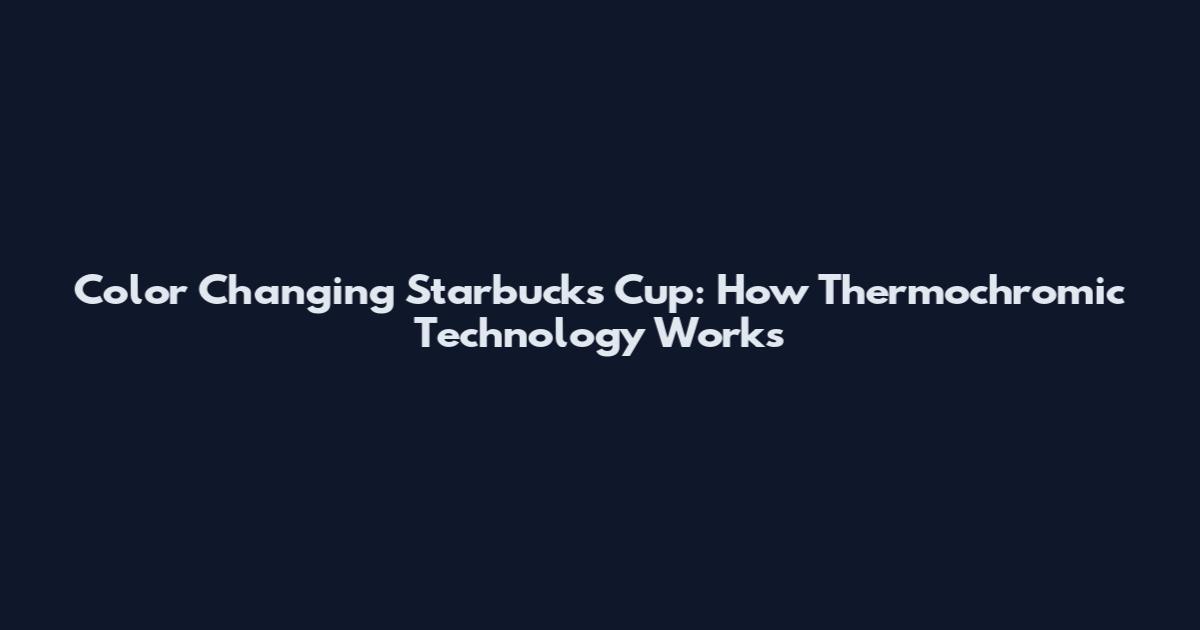 Color Changing Starbucks Cup: How Thermochromic Technology Works
