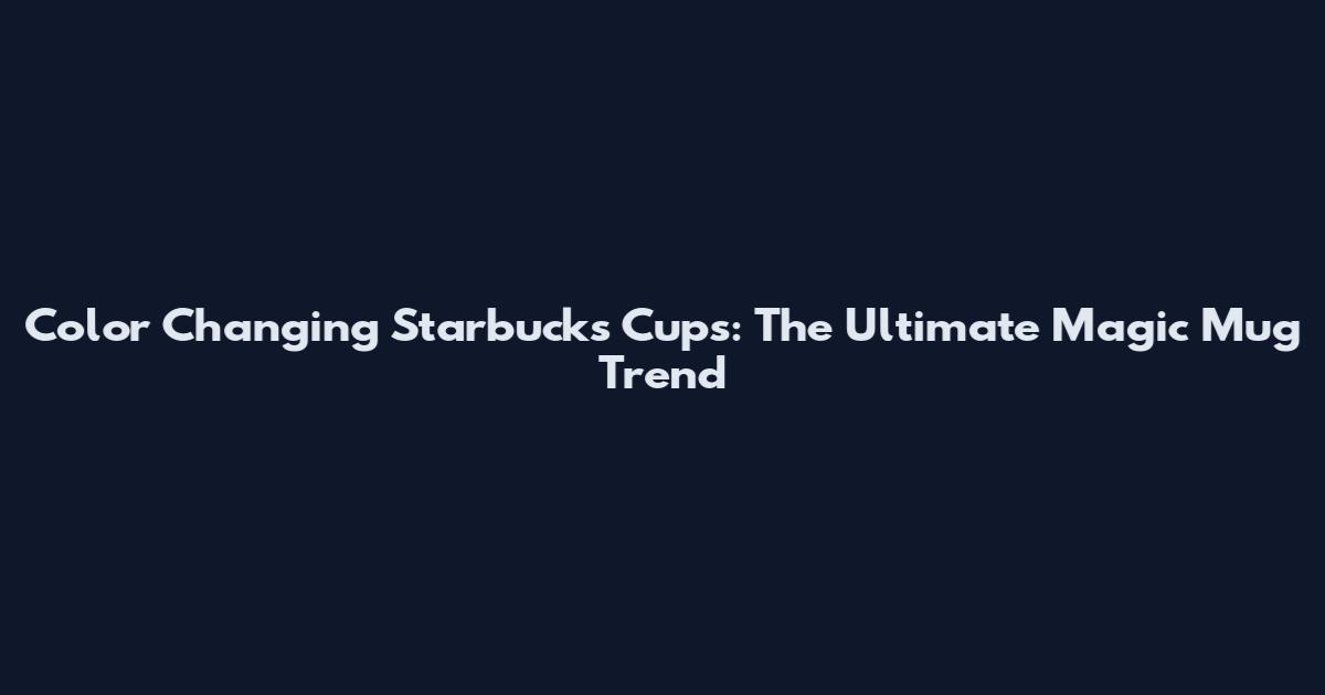 Color Changing Starbucks Cups: The Ultimate Magic Mug Trend