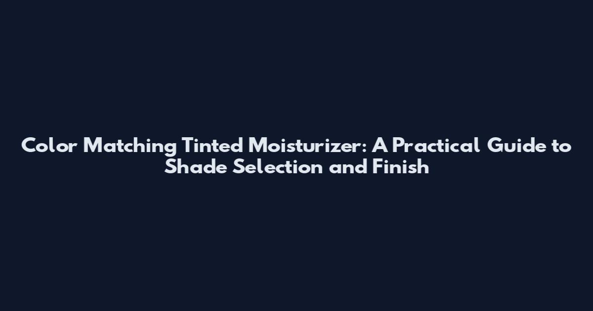 Color Matching Tinted Moisturizer: A Practical Guide to Shade Selection and Finish