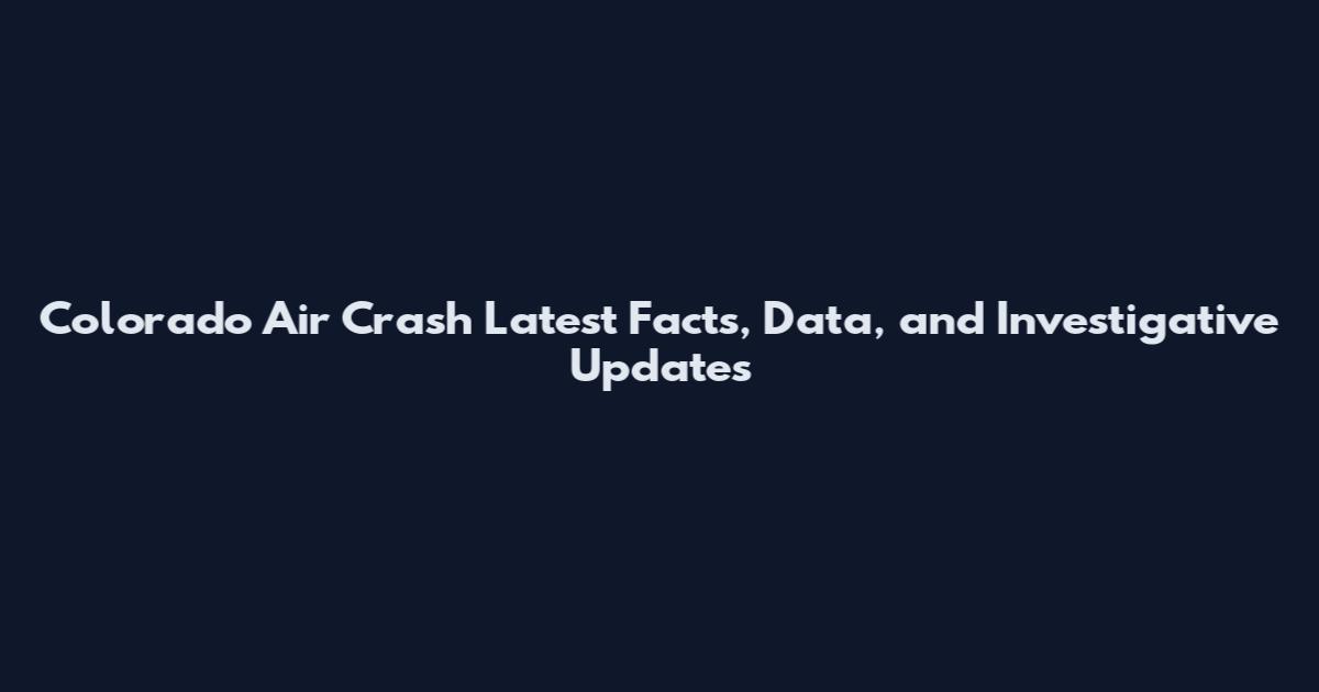 Colorado Air Crash Latest Facts, Data, and Investigative Updates