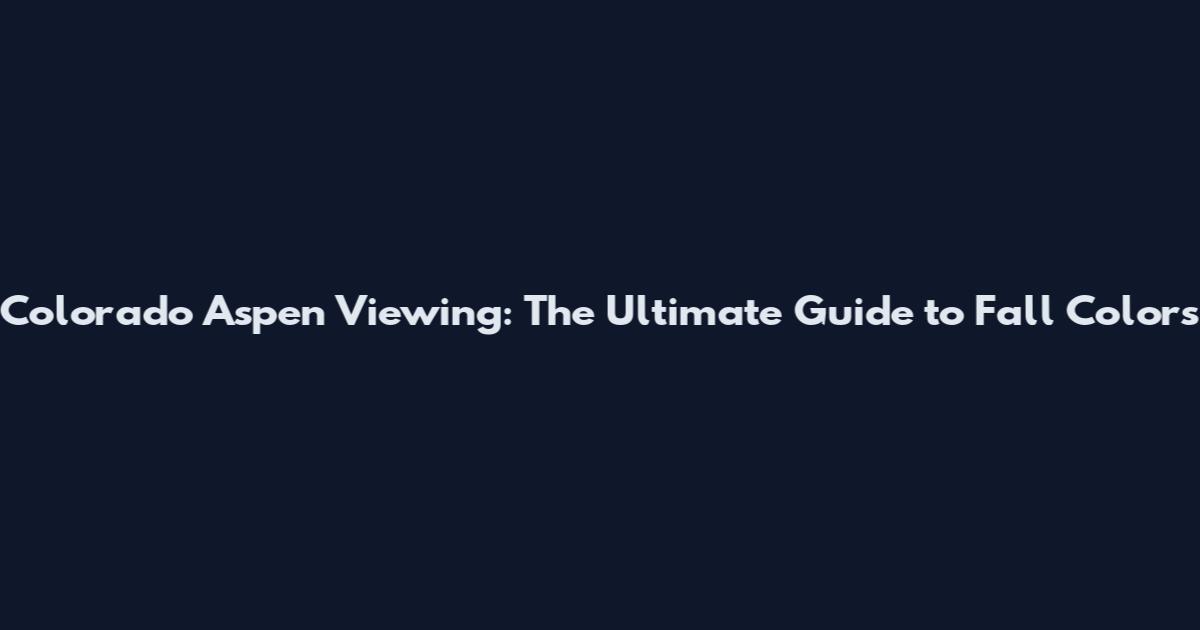 Colorado Aspen Viewing: The Ultimate Guide to Fall Colors