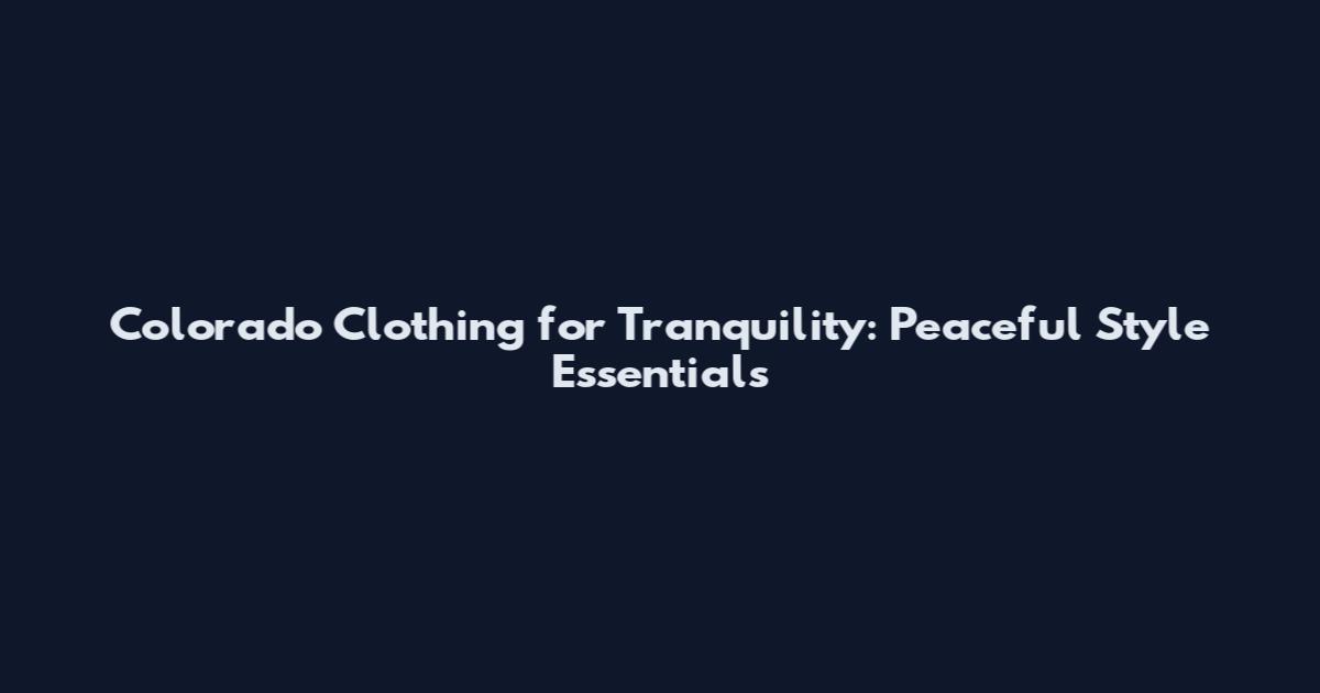 Colorado Clothing for Tranquility: Peaceful Style Essentials